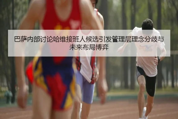 ba-sa-nei-bu-tao-lun-ha-wei-jie-ban-ren-hou-xuan-yin-fa-guan-li-ceng-li-nian-fen-qi-yu-wei-lai-bu-ju-bo-yi-2-863.jpg