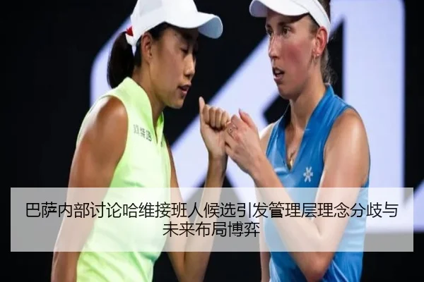 巴萨内部讨论哈维接班人候选引发管理层理念分歧与未来布局博弈