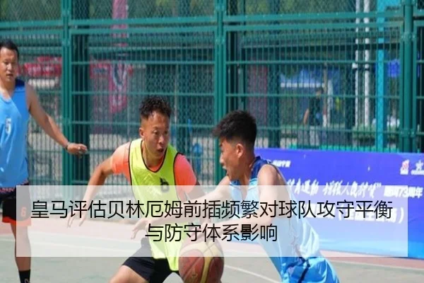 皇马评估贝林厄姆前插频繁对球队攻守平衡与防守体系影响
