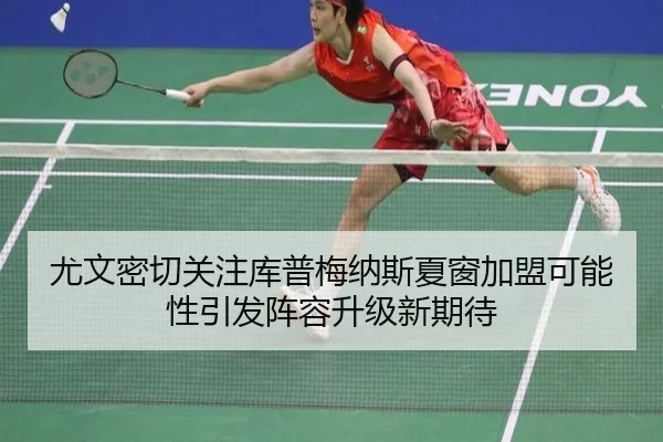 尤文密切关注库普梅纳斯夏窗加盟可能性引发阵容升级新期待