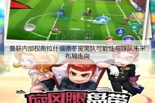 曼联内部权衡拉什福德冬窗离队可能性与球队未来布局走向