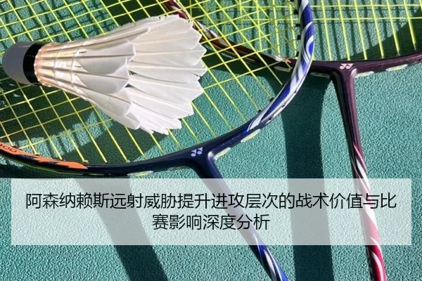 阿森纳赖斯远射威胁提升进攻层次的战术价值与比赛影响深度分析