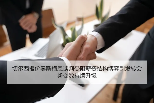 切尔西报价奥斯梅恩谈判受阻薪资结构博弈引发转会新变数持续升级