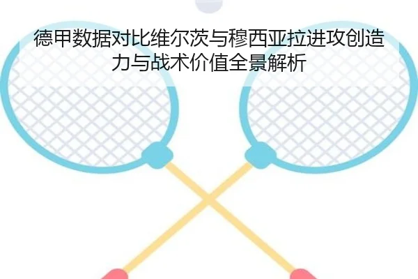 德甲数据对比维尔茨与穆西亚拉进攻创造力与战术价值全景解析