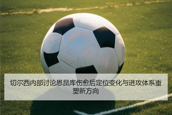 切尔西内部讨论恩昆库伤愈后定位变化与进攻体系重塑新方向
