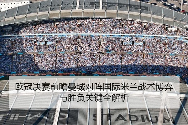 欧冠决赛前瞻曼城对阵国际米兰战术博弈与胜负关键全解析